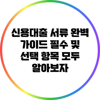 신용대출 서류 완벽 가이드: 필수 및 선택 항목 모두 알아보자