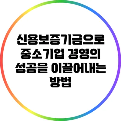 신용보증기금으로 중소기업 경영의 성공을 이끌어내는 방법