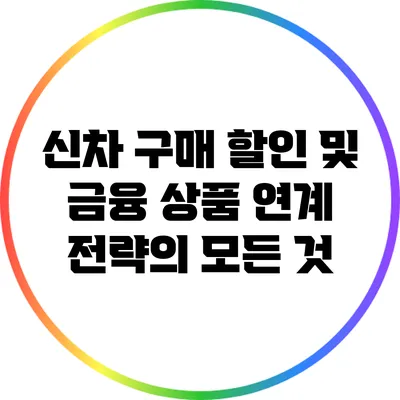 신차 구매 할인 및 금융 상품 연계 전략의 모든 것