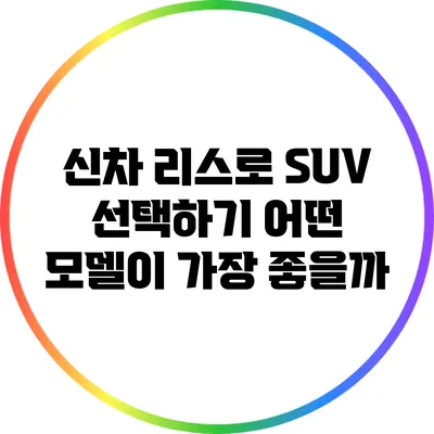 신차 리스로 SUV 선택하기: 어떤 모델이 가장 좋을까?