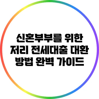 신혼부부를 위한 저리 전세대출 대환 방법 완벽 가이드