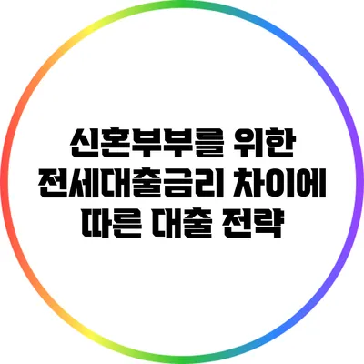 신혼부부를 위한 전세대출금리 차이에 따른 대출 전략