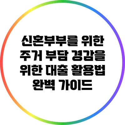 신혼부부를 위한 주거 부담 경감을 위한 대출 활용법 완벽 가이드