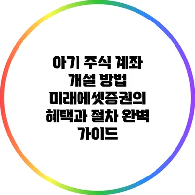 아기 주식 계좌 개설 방법: 미래에셋증권의 혜택과 절차 완벽 가이드