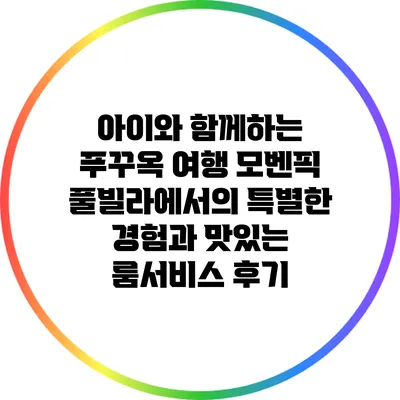 아이와 함께하는 푸꾸옥 여행: 모벤픽 풀빌라에서의 특별한 경험과 맛있는 룸서비스 후기
