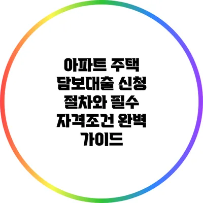 아파트 주택 담보대출 신청 절차와 필수 자격조건 완벽 가이드