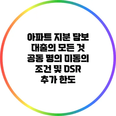 아파트 지분 담보 대출의 모든 것: 공동 명의 미동의 조건 및 DSR 추가 한도