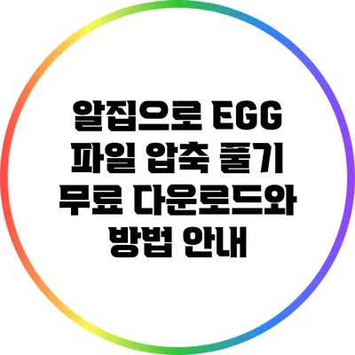 알집으로 EGG 파일 압축 풀기: 무료 다운로드와 방법 안내