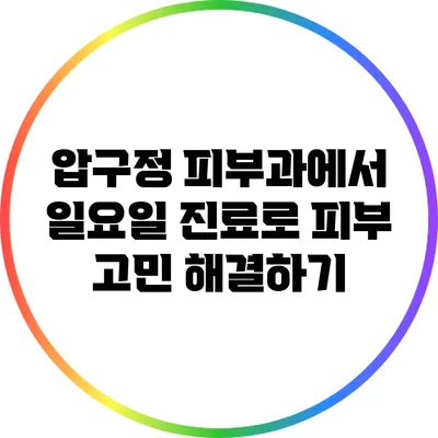 압구정 피부과에서 일요일 진료로 피부 고민 해결하기