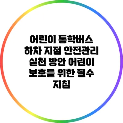 어린이 통학버스 하차 지점 안전관리 실천 방안: 어린이 보호를 위한 필수 지침