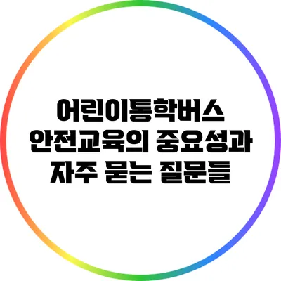어린이통학버스 안전교육의 중요성과 자주 묻는 질문들