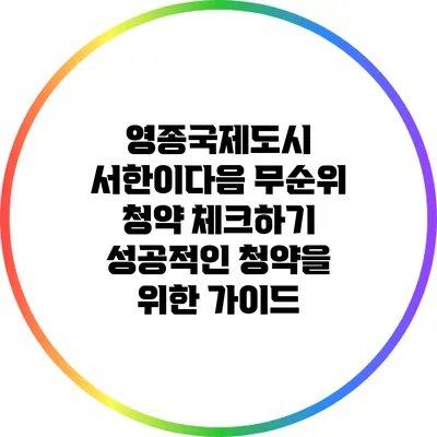 영종국제도시 서한이다음 무순위 청약 체크하기: 성공적인 청약을 위한 가이드
