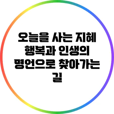 오늘을 사는 지혜: 행복과 인생의 명언으로 찾아가는 길