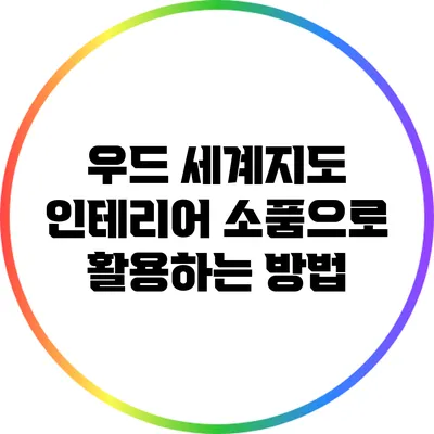 우드 세계지도: 인테리어 소품으로 활용하는 방법