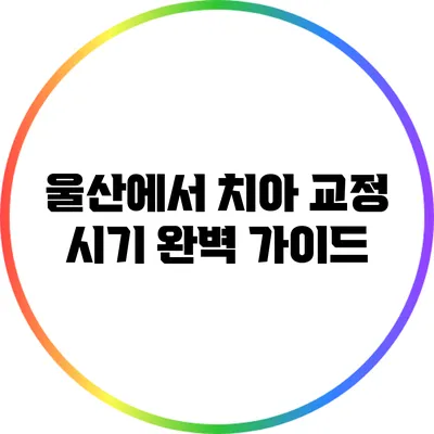 울산에서 치아 교정 시기 완벽 가이드