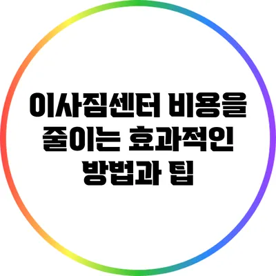이사짐센터 비용을 줄이는 효과적인 방법과 팁
