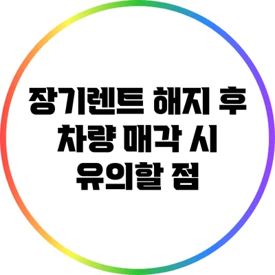 장기렌트 해지 후 차량 매각 시 유의할 점