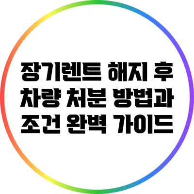장기렌트 해지 후 차량 처분 방법과 조건 완벽 가이드