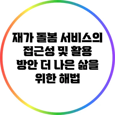 재가 돌봄 서비스의 접근성 및 활용 방안: 더 나은 삶을 위한 해법