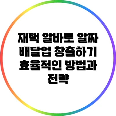 재택 알바로 알짜 배달업 창출하기: 효율적인 방법과 전략