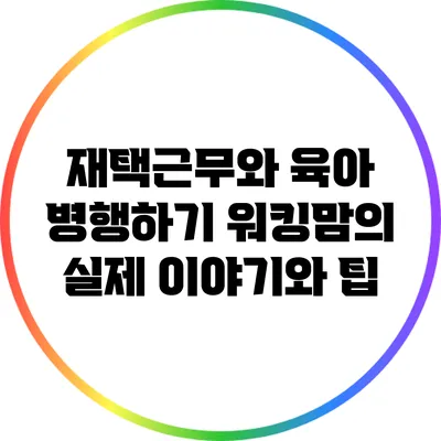 재택근무와 육아 병행하기: 워킹맘의 실제 이야기와 팁