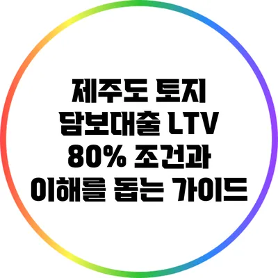 제주도 토지 담보대출 LTV 80% 조건과 이해를 돕는 가이드