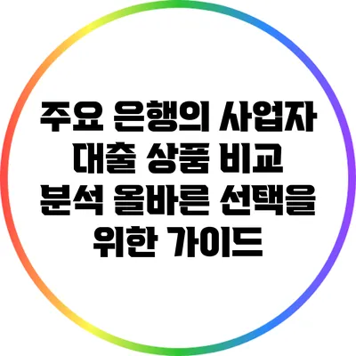 주요 은행의 사업자 대출 상품 비교 분석: 올바른 선택을 위한 가이드