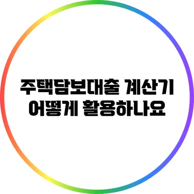 주택담보대출 계산기: 어떻게 활용하나요?