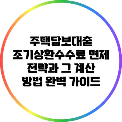 주택담보대출 조기상환수수료 면제 전략과 그 계산 방법 완벽 가이드