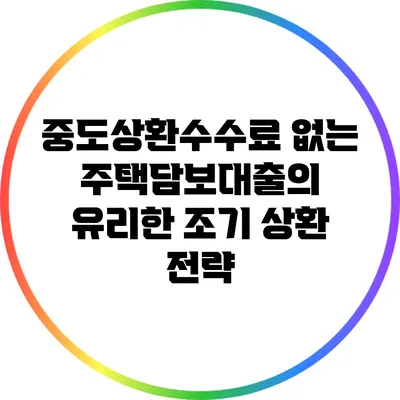 중도상환수수료 없는 주택담보대출의 유리한 조기 상환 전략