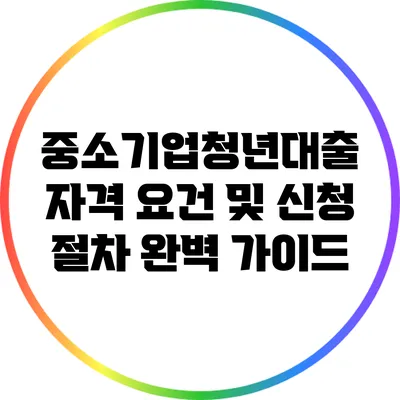 중소기업청년대출 자격 요건 및 신청 절차 완벽 가이드