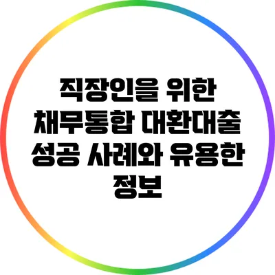 직장인을 위한 채무통합 대환대출: 성공 사례와 유용한 정보