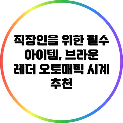 직장인을 위한 필수 아이템, 브라운 레더 오토매틱 시계 추천