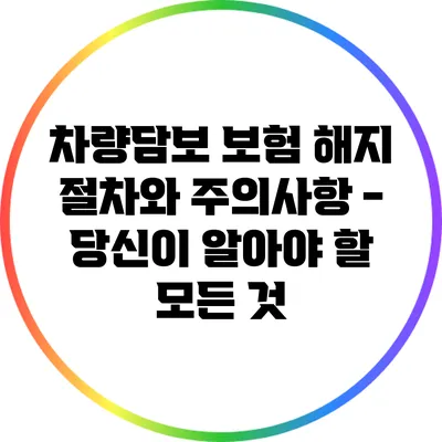 차량담보 보험 해지 절차와 주의사항 - 당신이 알아야 할 모든 것