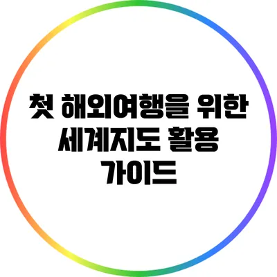 첫 해외여행을 위한 세계지도 활용 가이드