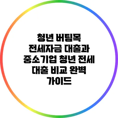 청년 버팀목 전세자금 대출과 중소기업 청년 전세 대출 비교 완벽 가이드