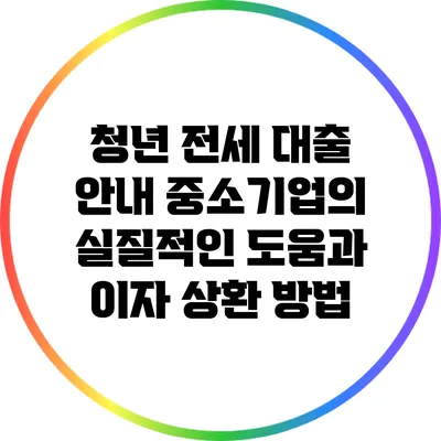 청년 전세 대출 안내: 중소기업의 실질적인 도움과 이자 상환 방법