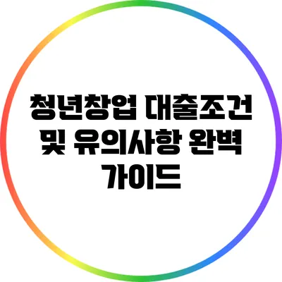 청년창업 대출조건 및 유의사항 완벽 가이드
