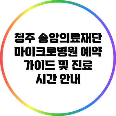 청주 송암의료재단 마이크로병원 예약 가이드 및 진료 시간 안내