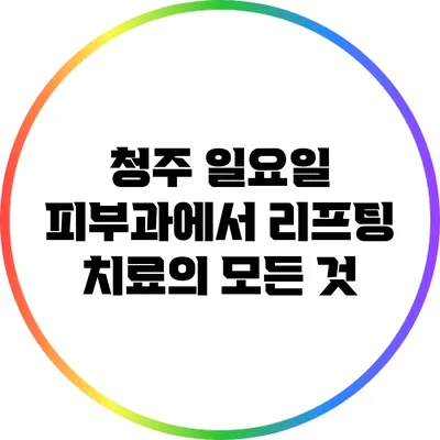 청주 일요일 피부과에서 리프팅 치료의 모든 것