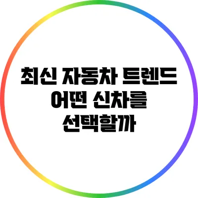 최신 자동차 트렌드: 어떤 신차를 선택할까?