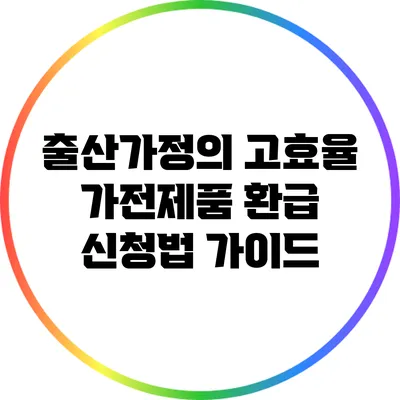 출산가정의 고효율 가전제품 환급 신청법 가이드