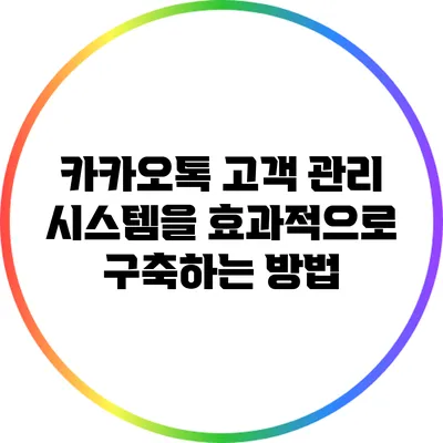 카카오톡 고객 관리 시스템을 효과적으로 구축하는 방법