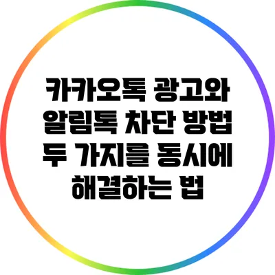 카카오톡 광고와 알림톡 차단 방법: 두 가지를 동시에 해결하는 법