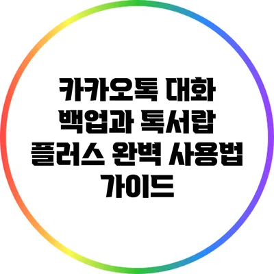 카카오톡 대화 백업과 톡서랍 플러스 완벽 사용법 가이드