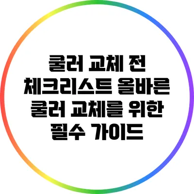 쿨러 교체 전 체크리스트: 올바른 쿨러 교체를 위한 필수 가이드