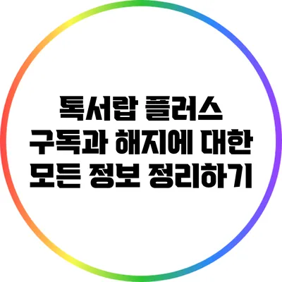 톡서랍 플러스: 구독과 해지에 대한 모든 정보 정리하기