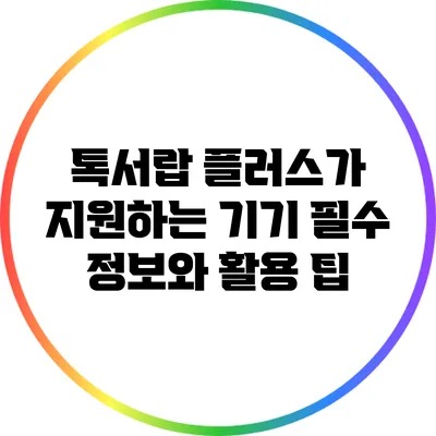 톡서랍 플러스가 지원하는 기기: 필수 정보와 활용 팁