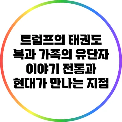 트럼프의 태권도 복과 가족의 유단자 이야기: 전통과 현대가 만나는 지점