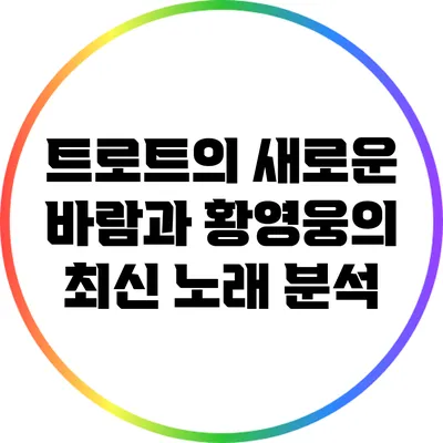 트로트의 새로운 바람과 황영웅의 최신 노래 분석